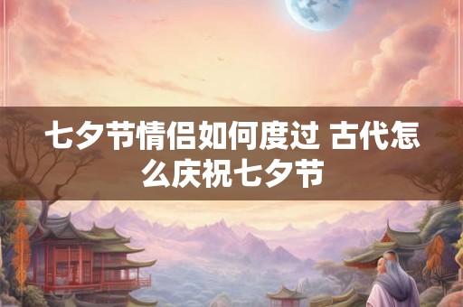 七夕节情侣如何度过 古代怎么庆祝七夕节