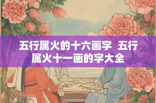 五行属火的十六画字  五行属火十一画的字大全