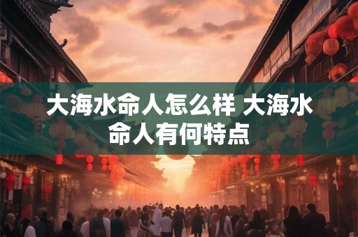 大海水命人怎么样 大海水命人有何特点