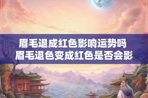 眉毛退成红色影响运势吗 眉毛退色变成红色是否会影响运势