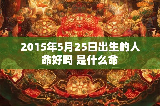 2015年5月25日出生的人命好吗 是什么命 2015年5月25日出生的人命好吗 是什么命