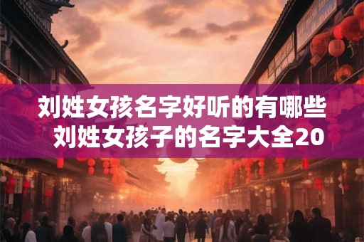 刘姓女孩名字好听的有哪些  刘姓女孩子的名字大全2026