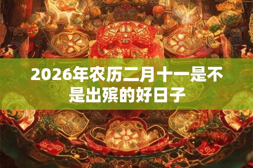 2026年农历二月十一是不是出殡的好日子 2026年农历二月十一是不是出殡的好日子