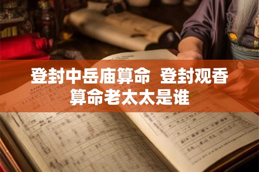 登封中岳庙算命  登封观香算命老太太是谁
