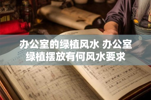 办公室的绿植风水 办公室绿植摆放有何风水要求 办公室的绿植风水 办公室绿植摆放有何风水要求