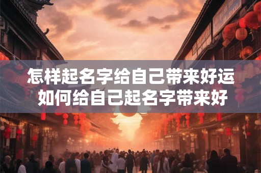 怎样起名字给自己带来好运 如何给自己起名字带来好运