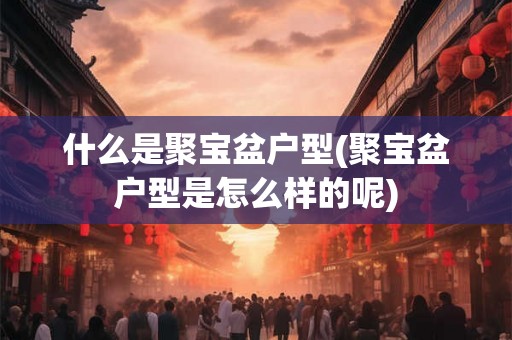 什么是聚宝盆户型(聚宝盆户型是怎么样的呢)