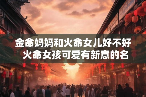 金命妈妈和火命女儿好不好  火命女孩可爱有新意的名字