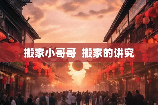 搬家小哥哥 搬家的讲究 搬家小哥哥 搬家的讲究