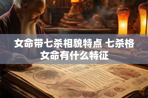 女命带七杀相貌特点 七杀格女命有什么特征 女命带七杀相貌特点 七杀格女命有什么特征