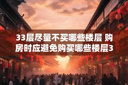 33层尽量不买哪些楼层 购房时应避免购买哪些楼层33层是否存在不利因素 33层尽量不买哪些楼层 购房时应避免购买哪些楼层33层是否存在不利因素