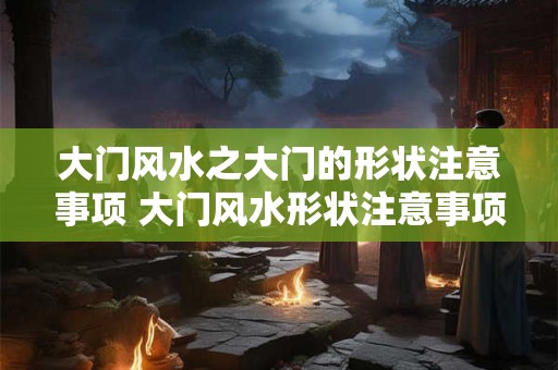 大门风水之大门的形状注意事项 大门风水形状注意事项