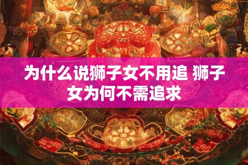 为什么说狮子女不用追 狮子女为何不需追求