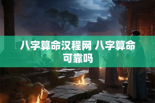 八字算命汉程网 八字算命可靠吗