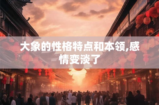大象的性格特点和本领,感情变淡了 大象的性格特点和本领,感情变淡了