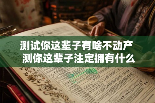 测试你这辈子有啥不动产 测你这辈子注定拥有什么 测试你这辈子有啥不动产 测你这辈子注定拥有什么