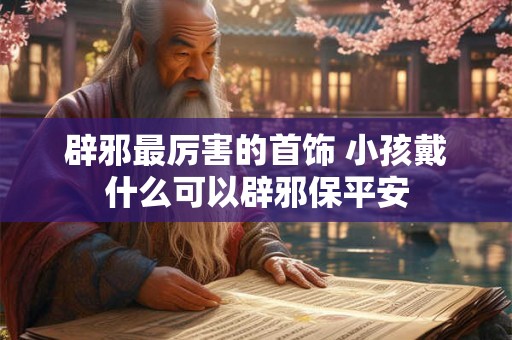 辟邪最厉害的首饰 小孩戴什么可以辟邪保平安 辟邪最厉害的首饰 小孩戴什么可以辟邪保平安
