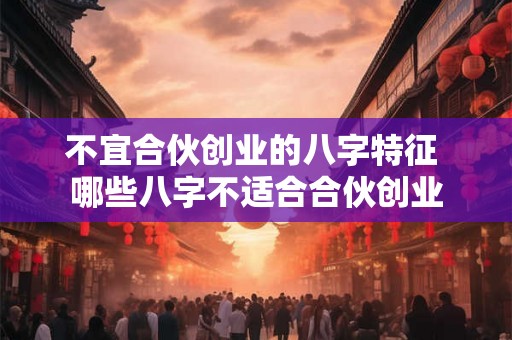 不宜合伙创业的八字特征 哪些八字不适合合伙创业