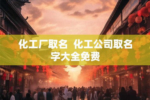 化工厂取名  化工公司取名字大全免费
