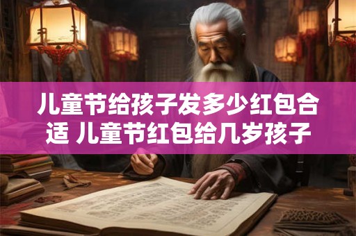 儿童节给孩子发多少红包合适 儿童节红包给几岁孩子适宜