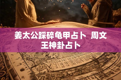 姜太公踩碎龟甲占卜 周文王神卦占卜 姜太公踩碎龟甲占卜 周文王神卦占卜