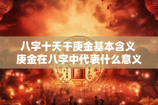 八字十天干庚金基本含义 庚金在八字中代表什么意义