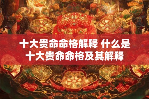 十大贵命命格解释 什么是十大贵命命格及其解释