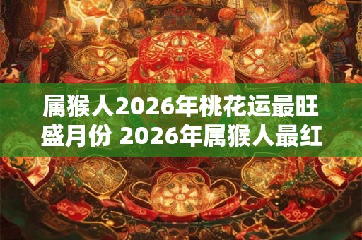 属猴人2026年桃花运最旺盛月份 2026年属猴人最红月份是哪个