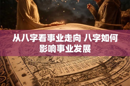 从八字看事业走向 八字如何影响事业发展