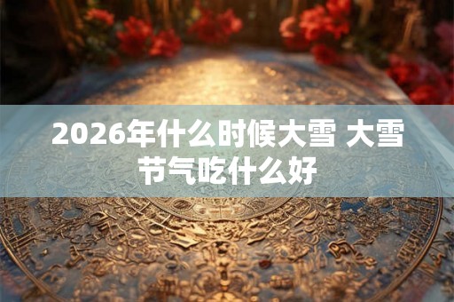 2026年什么时候大雪 大雪节气吃什么好