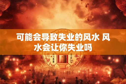 可能会导致失业的风水 风水会让你失业吗