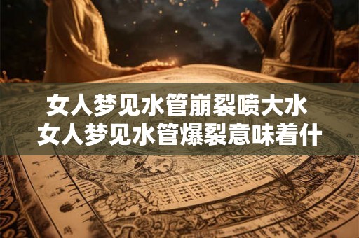 女人梦见水管崩裂喷大水 女人梦见水管爆裂意味着什么 女人梦见水管崩裂喷大水 女人梦见水管爆裂意味着什么