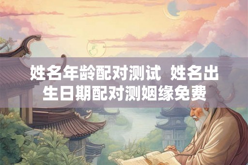姓名年龄配对测试 姓名出生日期配对测姻缘免费 姓名年龄配对测试 姓名出生日期配对测姻缘免费