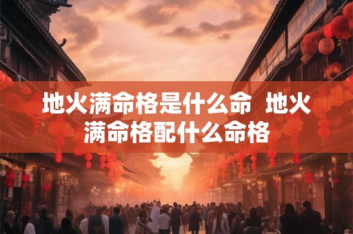地火满命格是什么命  地火满命格配什么命格