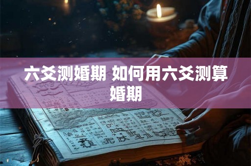 六爻测婚期 如何用六爻测算婚期 六爻测婚期 如何用六爻测算婚期