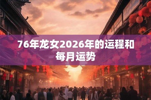 76年龙女2026年的运程和每月运势