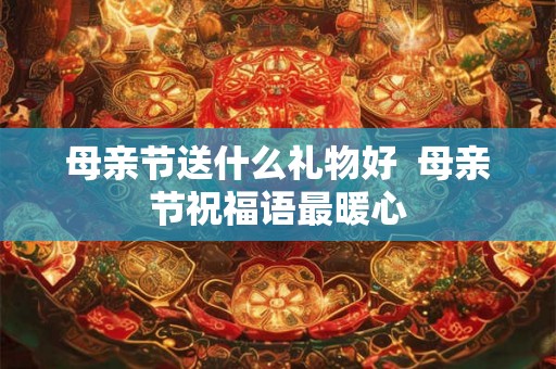 母亲节送什么礼物好  母亲节祝福语最暖心