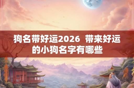 狗名带好运2026  带来好运的小狗名字有哪些
