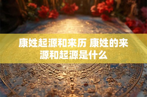 康姓起源和来历 康姓的来源和起源是什么