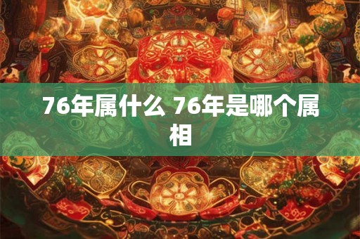 76年属什么 76年是哪个属相 76年属什么 76年是哪个属相
