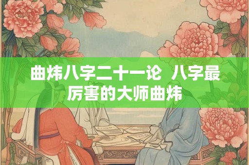 曲炜八字二十一论  八字最厉害的大师曲炜