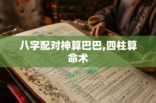 八字配对神算巴巴,四柱算命术 八字配对神算巴巴,四柱算命术