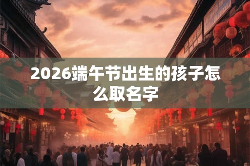 2026端午节出生的孩子怎么取名字