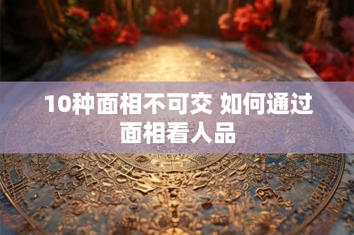 10种面相不可交 如何通过面相看人品