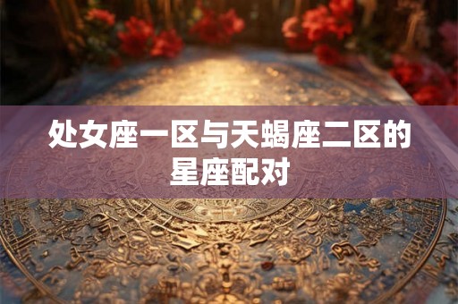 处女座一区与天蝎座二区的星座配对 处女座一区与天蝎座二区的星座配对