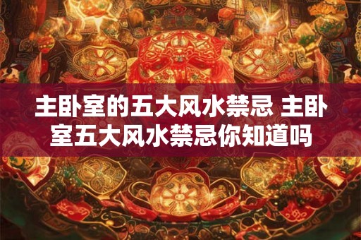 主卧室的五大风水禁忌 主卧室五大风水禁忌你知道吗
