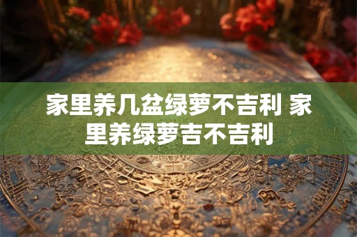 家里养几盆绿萝不吉利 家里养绿萝吉不吉利