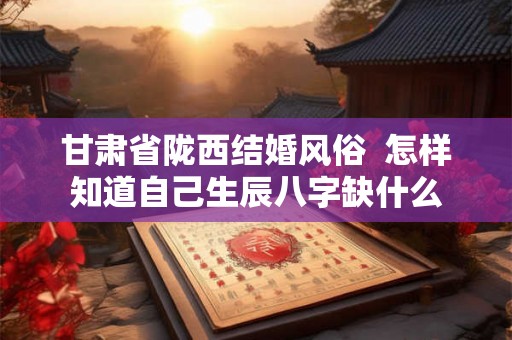 甘肃省陇西结婚风俗  怎样知道自己生辰八字缺什么
