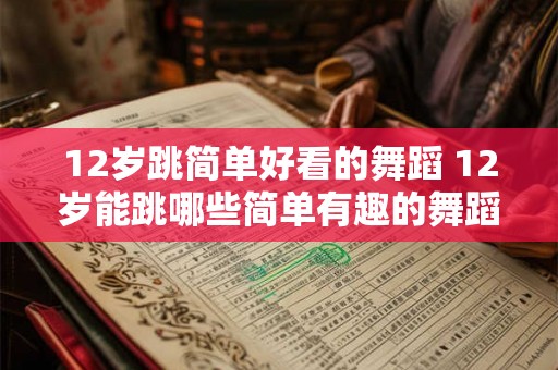 12岁跳简单好看的舞蹈 12岁能跳哪些简单有趣的舞蹈