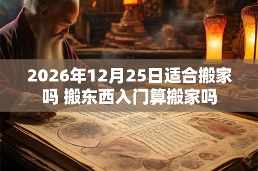 2026年12月25日适合搬家吗 搬东西入门算搬家吗
